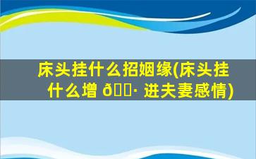 床头挂什么招姻缘(床头挂什么增 🌷 进夫妻感情)
